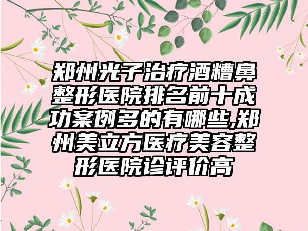 郑州光子治疗酒糟鼻整形医院排名前十成功实例多的有哪些,郑州美立方医疗美容整形医院诊评价高