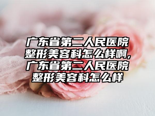 广东省第二人民医院整形美容科怎么样啊,广东省第二人民医院整形美容科怎么样