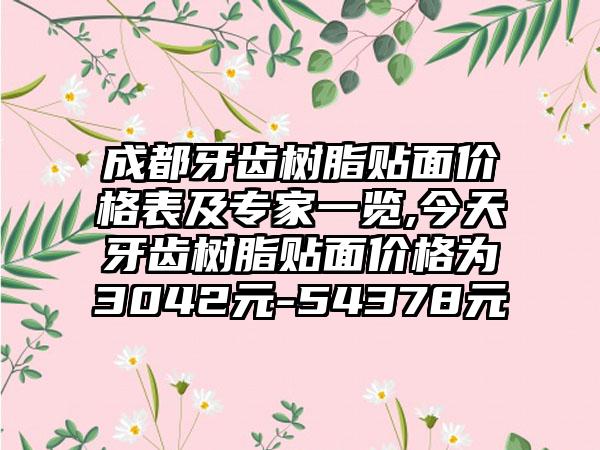 成都牙齿树脂贴面价格表及骨干医生一览,今天牙齿树脂贴面价格为3042元-54378元