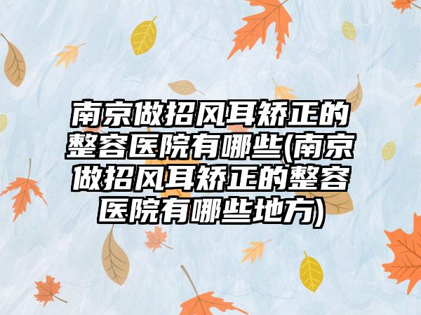 南京做招风耳矫正的整容医院有哪些(南京做招风耳矫正的整容医院有哪些地方)