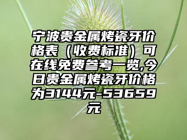 宁波贵金属烤瓷牙价格表（收费标准）可在线免费参考一览,今日贵金属烤瓷牙价格为3144元-53659元