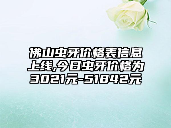 佛山虫牙价格表信息上线,今日虫牙价格为3021元-51842元