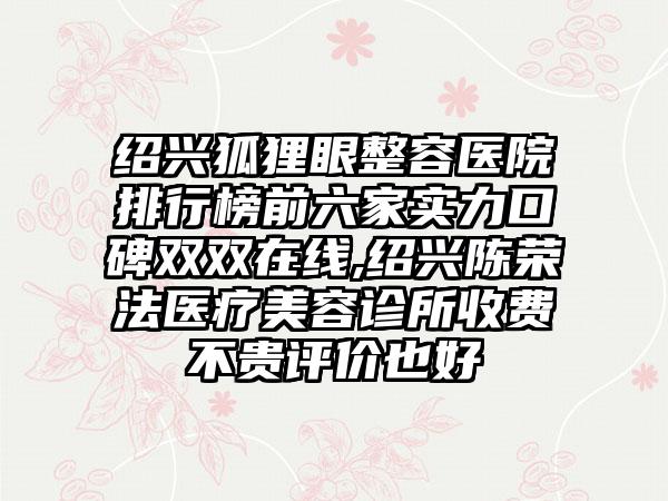 绍兴狐狸眼整容医院排行榜前六家实力口碑双双在线,绍兴陈荣法医疗美容诊所收费不贵评价也好