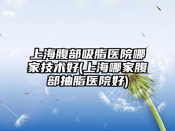 上海腹部吸脂医院哪家技术好(上海哪家腹部抽脂医院好)