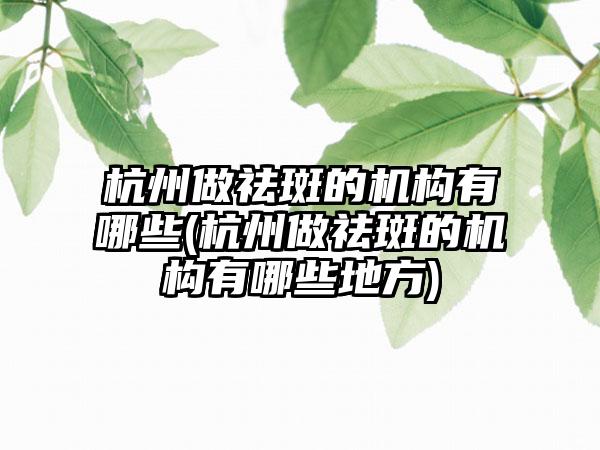 杭州做祛斑的机构有哪些(杭州做祛斑的机构有哪些地方)