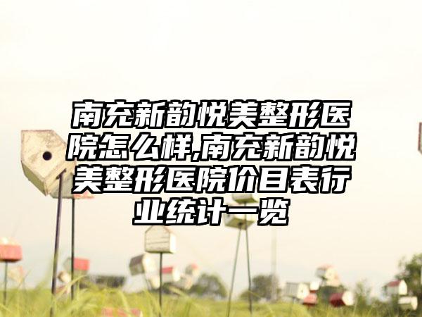 南充新韵悦美整形医院怎么样,南充新韵悦美整形医院价目表行业统计一览