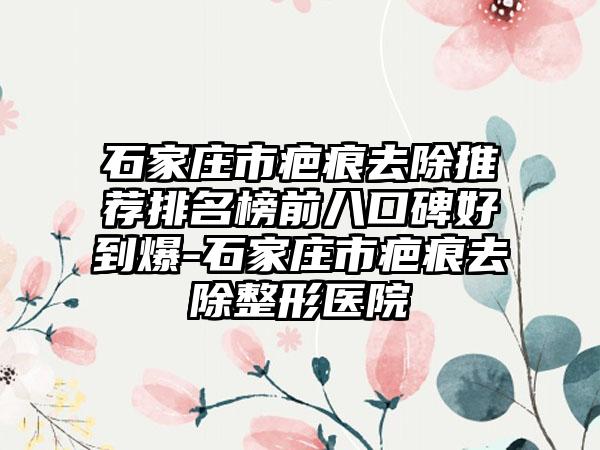 石家庄市疤痕去除推荐排名榜前八口碑好到爆-石家庄市疤痕去除整形医院