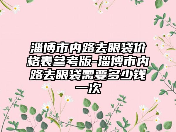 淄博市内路去眼袋价格表参考版-淄博市内路去眼袋需要多少钱一次