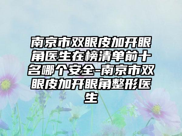 南京市双眼皮加开眼角医生在榜清单前十名哪个安好-南京市双眼皮加开眼角整形医生