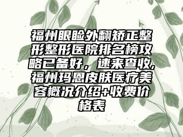 福州眼睑外翻矫正整形整形医院排名榜攻略已备好，速来查收,福州玛恩皮肤医疗美容概况介绍+收费价格表