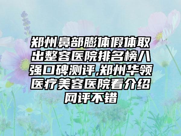 郑州鼻部膨体假体取出整容医院排名榜八强口碑测评,郑州华领医疗美容医院看介绍网评不错