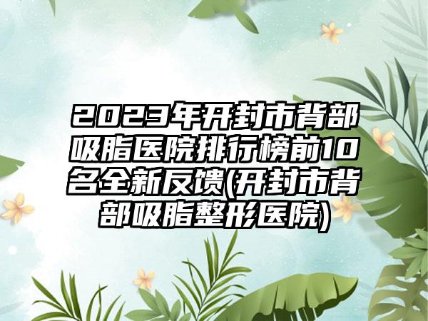 2023年开封市背部吸脂医院排行榜前10名全新反馈(开封市背部吸脂整形医院)