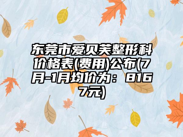 东莞市爱贝芙整形科价格表(费用)公布(7月-1月均价为：8167元)