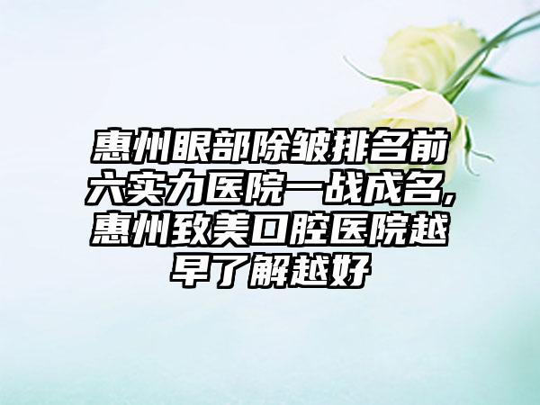 惠州眼部除皱排名前六实力医院一战成名,惠州致美口腔医院越早了解越好