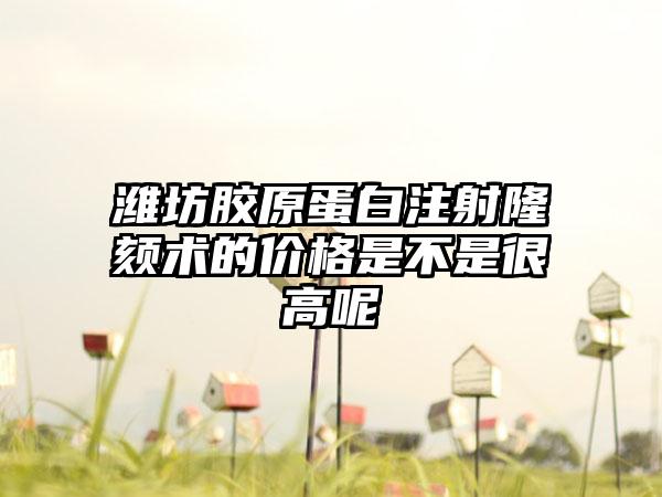 潍坊胶原蛋白注射隆颏术的价格是不是很高呢