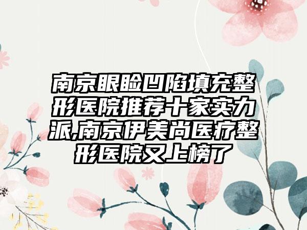 南京眼睑凹陷填充整形医院推荐十家实力派,南京伊美尚医疗整形医院又上榜了