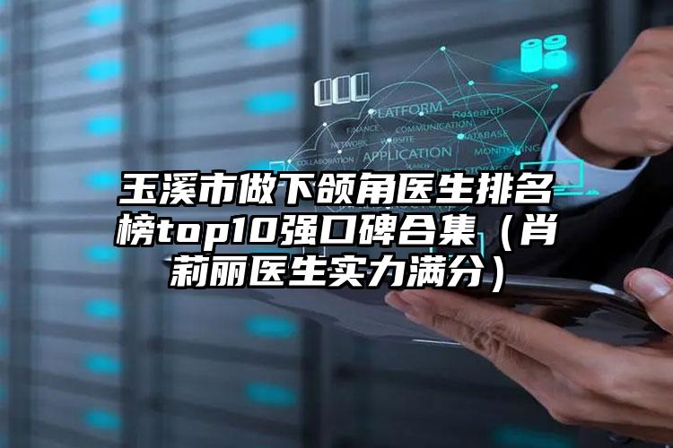 玉溪市做下颌角医生排名榜top10强口碑合集（肖莉丽医生实力满分）