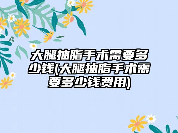 大腿抽脂手术需要多少钱(大腿抽脂手术需要多少钱费用)