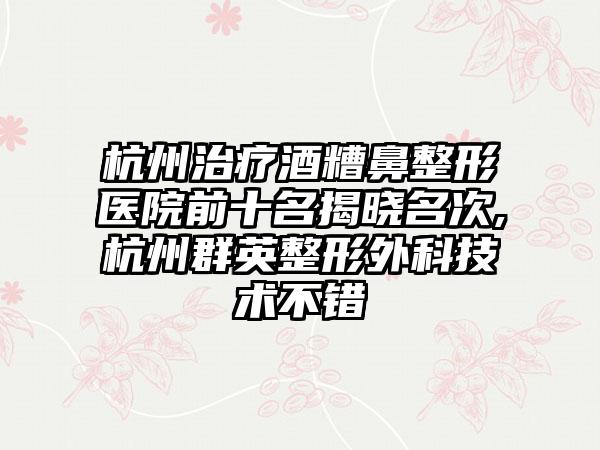 杭州治疗酒糟鼻整形医院前十名揭晓名次,杭州群英整形外科技术不错