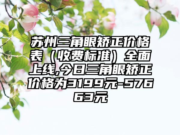 苏州三角眼矫正价格表（收费标准）多面上线,今日三角眼矫正价格为3199元-57663元