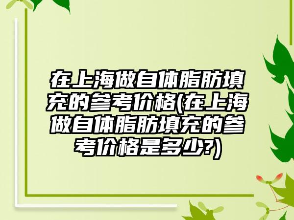 在上海做自体脂肪填充的参考价格(在上海做自体脂肪填充的参考价格是多少?)