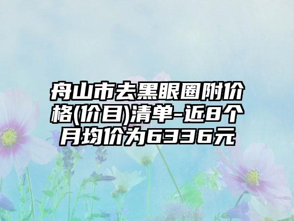 舟山市去黑眼圈附价格(价目)清单-近8个月均价为6336元