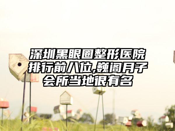 深圳黑眼圈整形医院排行前八位,巍阁月子会所当地很有名