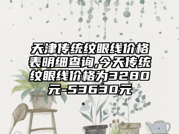 天津传统纹眼线价格表明细查询,今天传统纹眼线价格为3280元-53630元