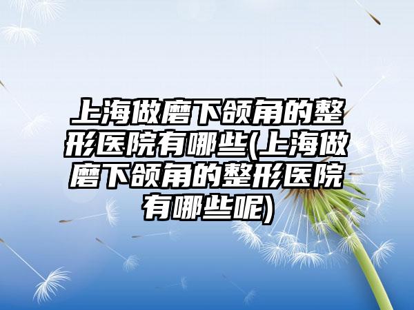 上海做磨下颌角的整形医院有哪些(上海做磨下颌角的整形医院有哪些呢)