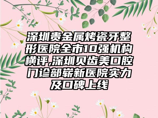 深圳贵金属烤瓷牙整形医院全市10强机构横评,深圳贝齿美口腔门诊部崭新医院实力及口碑上线