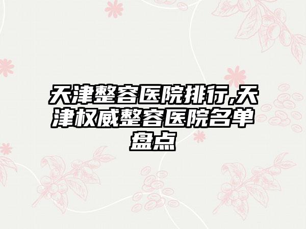 天津整容医院排行,天津权威整容医院名单盘点