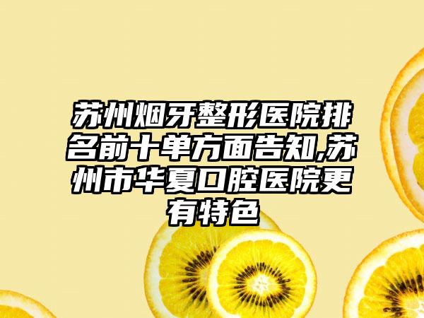 苏州烟牙整形医院排名前十单方面告知,苏州市华夏口腔医院更有特色