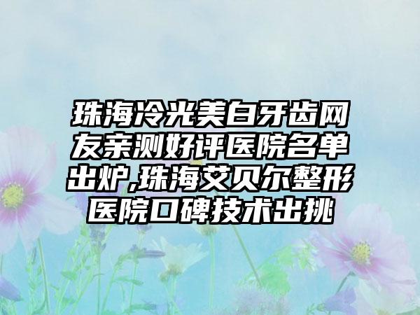 珠海冷光美白牙齿网友亲测好评医院名单出炉,珠海艾贝尔整形医院口碑技术出挑