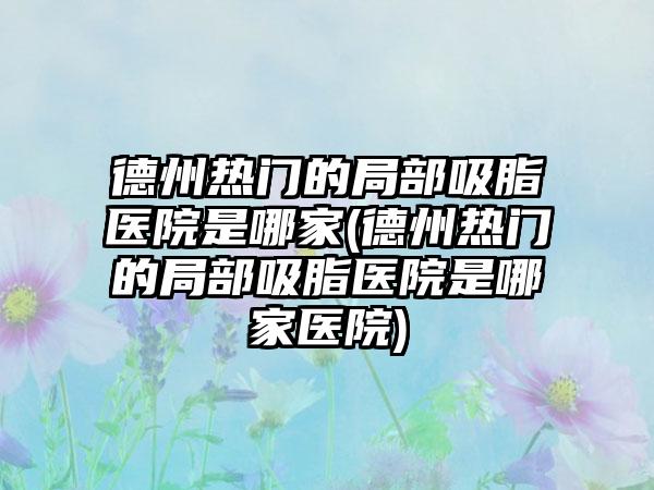 德州热门的局部吸脂医院是哪家(德州热门的局部吸脂医院是哪家医院)