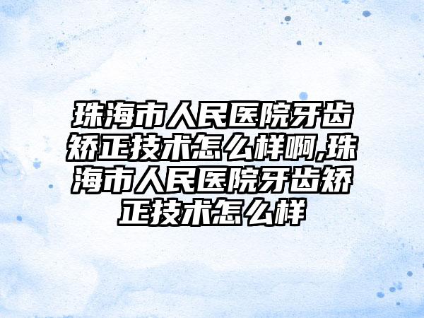 珠海市人民医院牙齿矫正技术怎么样啊,珠海市人民医院牙齿矫正技术怎么样