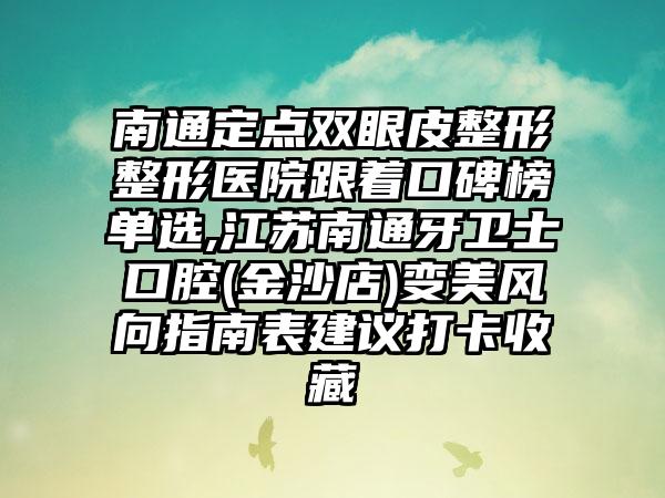 南通定点双眼皮整形整形医院跟着口碑榜单选,江苏南通牙卫士口腔(金沙店)变美风向指南表建议打卡收藏