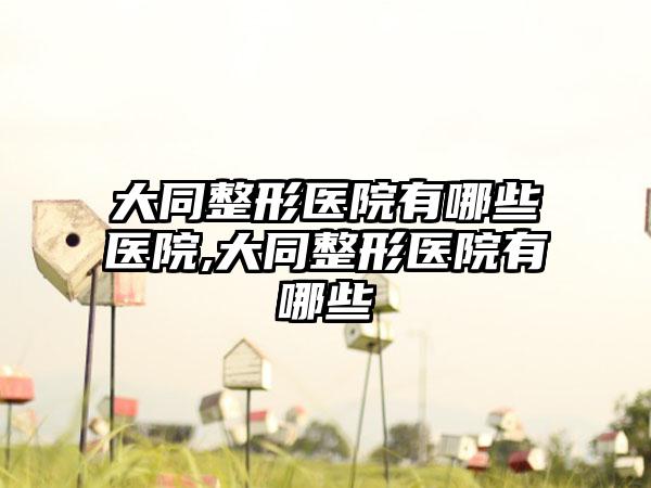 大同整形医院有哪些医院,大同整形医院有哪些