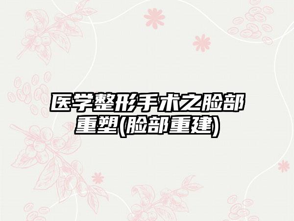 医学整形手术之脸部重塑(脸部重建)