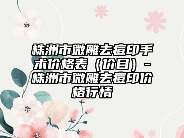 株洲市微雕去痘印手术价格表（价目）-株洲市微雕去痘印价格行情