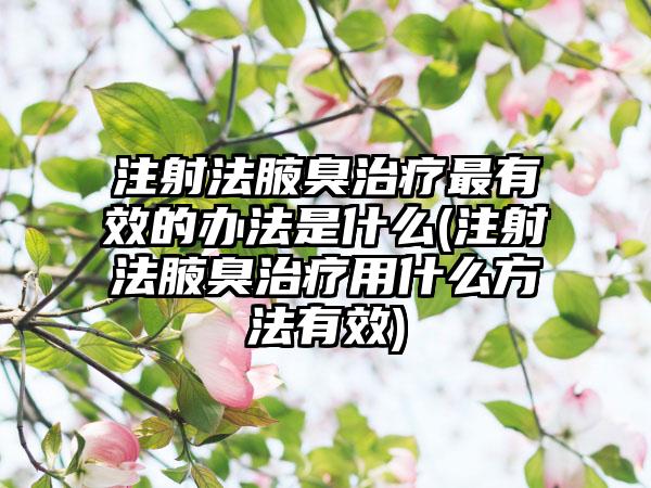 注射法腋臭治疗非常有效的办法是什么(注射法腋臭治疗用什么方法有效)