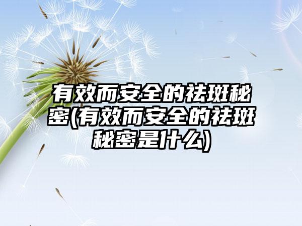 有效而安好的祛斑秘密(有效而安好的祛斑秘密是什么)