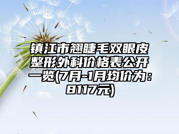 镇江市翘睫毛双眼皮整形外科价格表公开一览(7月-1月均价为：8117元)