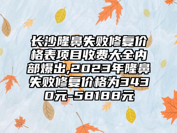 长沙隆鼻失败修复价格表项目收费大全内部爆出,2023年隆鼻失败修复价格为3430元-58188元