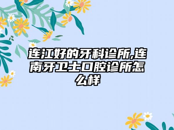 连江好的牙科诊所,连南牙卫士口腔诊所怎么样