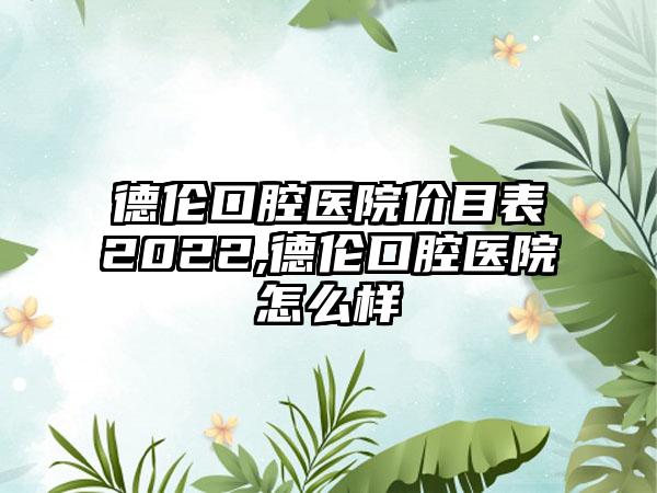 德伦口腔医院价目表2022,德伦口腔医院怎么样