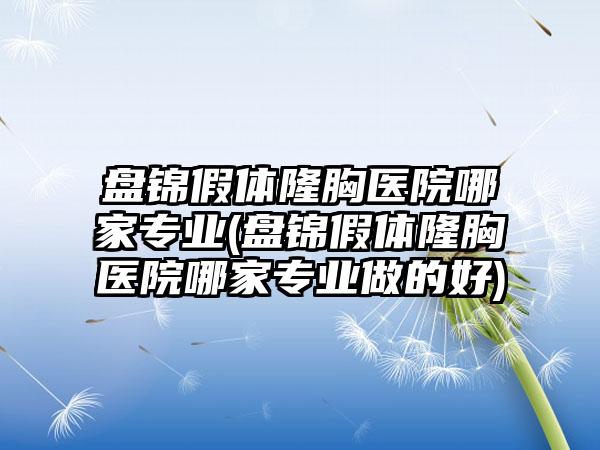 盘锦假体隆胸医院哪家正规(盘锦假体隆胸医院哪家正规做的好)