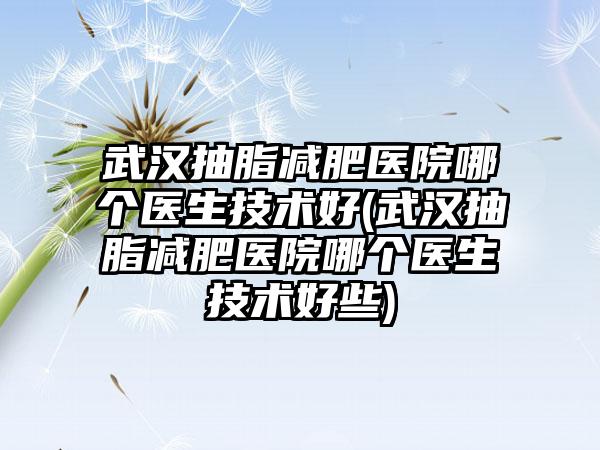 武汉抽脂减肥医院哪个医生技术好(武汉抽脂减肥医院哪个医生技术好些)