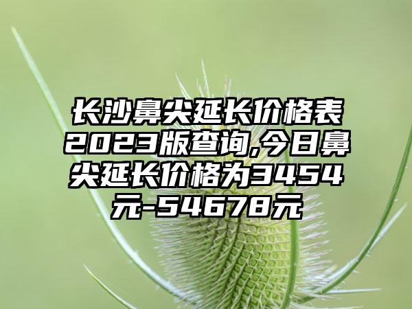 长沙鼻尖延长价格表2023版查询,今日鼻尖延长价格为3454元-54678元