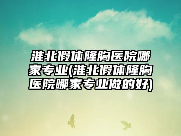 淮北假体隆胸医院哪家正规(淮北假体隆胸医院哪家正规做的好)
