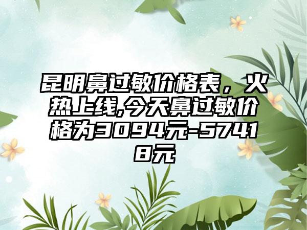 昆明鼻过敏价格表，火热上线,今天鼻过敏价格为3094元-57418元